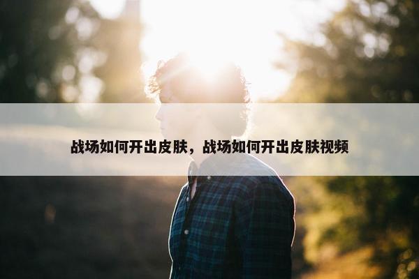 战场如何开出皮肤，战场如何开出皮肤视频