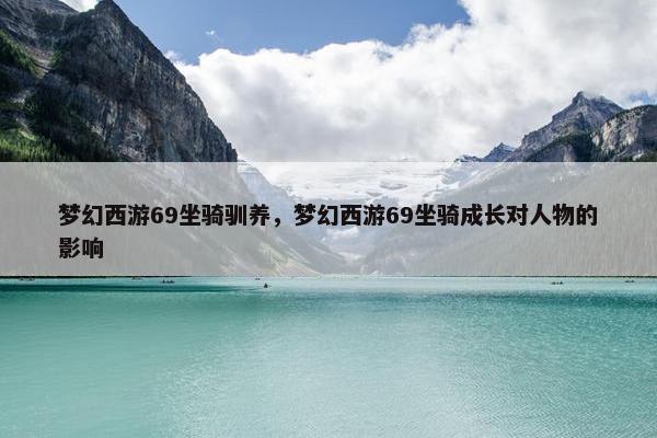 梦幻西游69坐骑驯养，梦幻西游69坐骑成长对人物的影响
