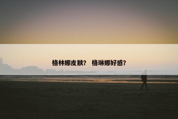 格林娜皮肤？ 格琳娜好感？