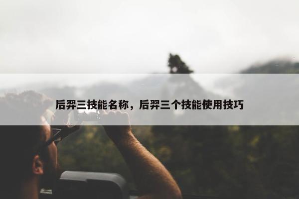 后羿三技能名称，后羿三个技能使用技巧