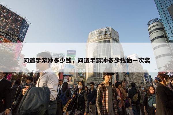 问道手游冲多少钱，问道手游冲多少钱抽一次奖