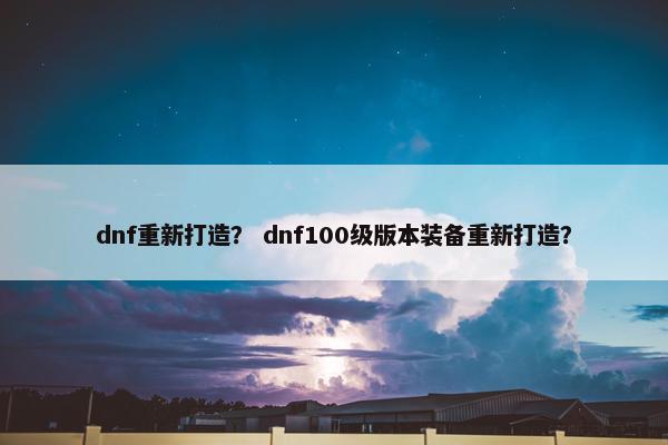 dnf重新打造？ dnf100级版本装备重新打造？