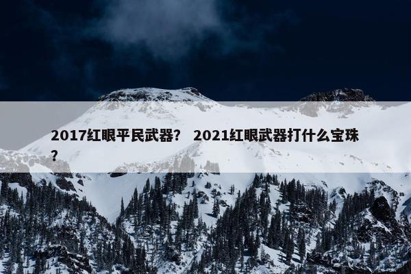 2017红眼平民武器？ 2021红眼武器打什么宝珠？