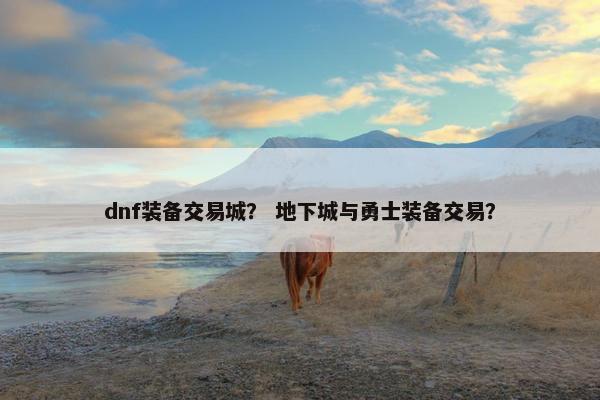 dnf装备交易城？ 地下城与勇士装备交易？