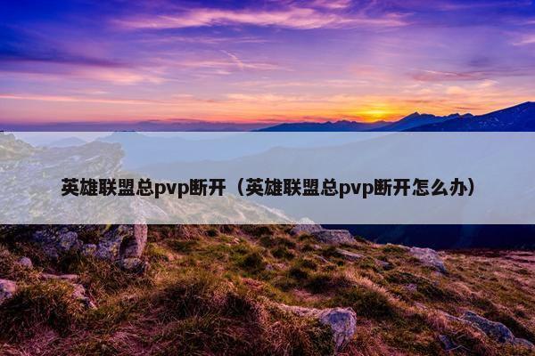 英雄联盟总pvp断开（英雄联盟总pvp断开怎么办）