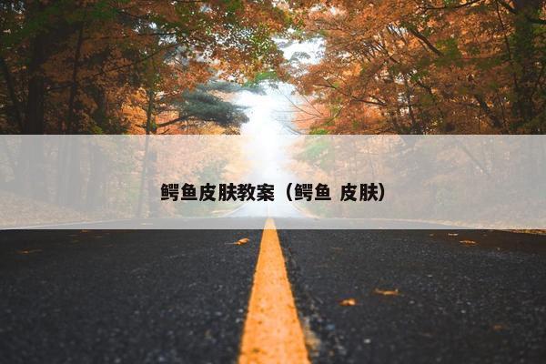 鳄鱼皮肤教案（鳄鱼 皮肤）