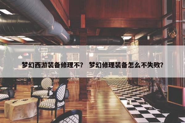 梦幻西游装备修理不？ 梦幻修理装备怎么不失败？
