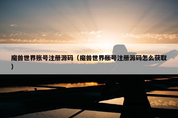 魔兽世界账号注册源码（魔兽世界账号注册源码怎么获取）