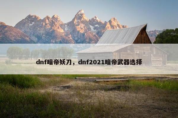 dnf暗帝妖刀，dnf2021暗帝武器选择