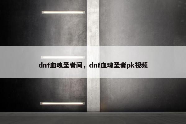 dnf血魂圣者间，dnf血魂圣者pk视频