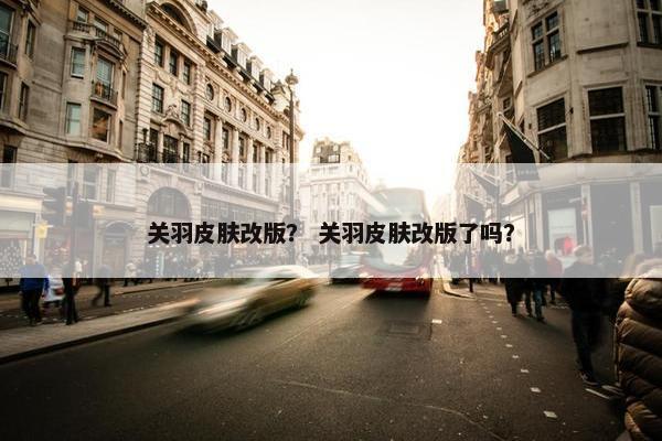 关羽皮肤改版？ 关羽皮肤改版了吗？