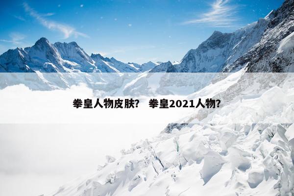拳皇人物皮肤？ 拳皇2021人物？