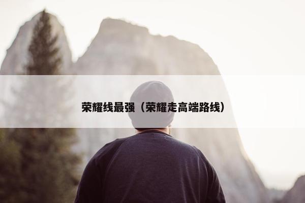 荣耀线最强（荣耀走高端路线）