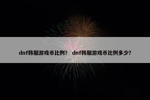 dnf韩服游戏币比例？ dnf韩服游戏币比例多少？