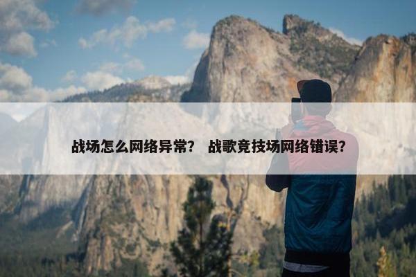 战场怎么网络异常？ 战歌竞技场网络错误？