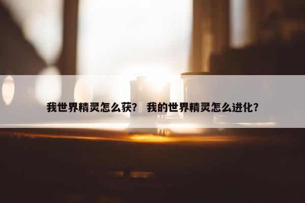我世界精灵怎么获？ 我的世界精灵怎么进化？
