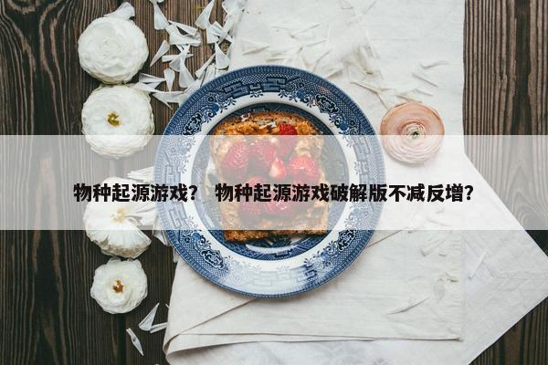 物种起源游戏？ 物种起源游戏破解版不减反增？