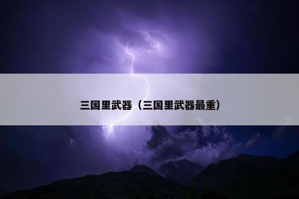 三国里武器（三国里武器最重）