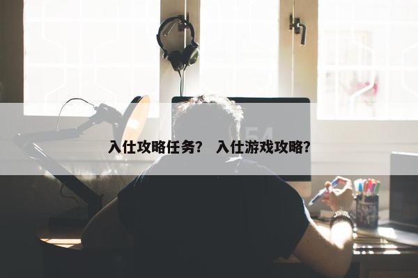 入仕攻略任务？ 入仕游戏攻略？