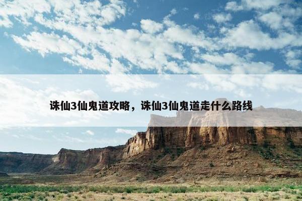 诛仙3仙鬼道攻略，诛仙3仙鬼道走什么路线