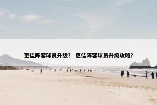 更佳阵容球员升级？ 更佳阵容球员升级攻略？