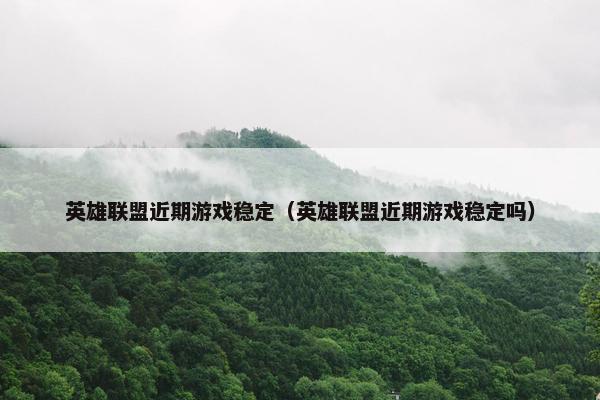 英雄联盟近期游戏稳定（英雄联盟近期游戏稳定吗）