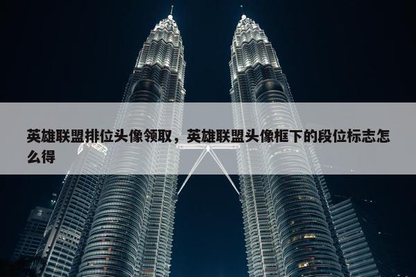 英雄联盟排位头像领取，英雄联盟头像框下的段位标志怎么得