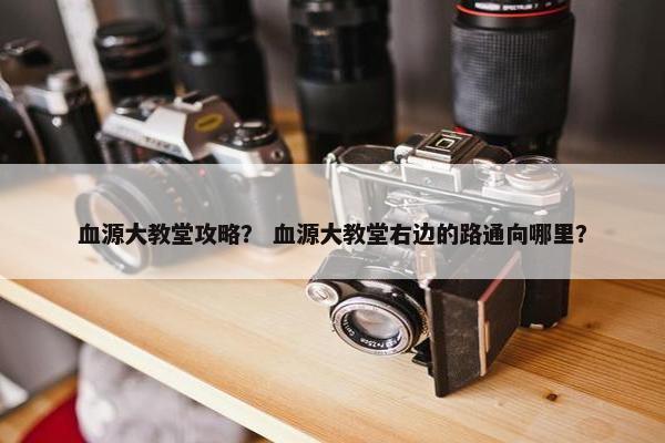 血源大教堂攻略？ 血源大教堂右边的路通向哪里？