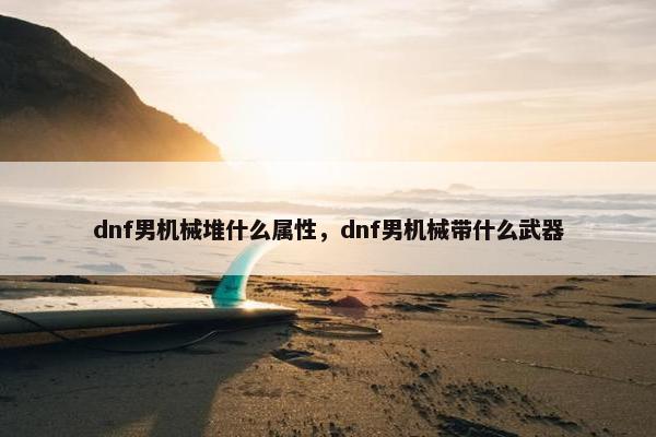 dnf男机械堆什么属性，dnf男机械带什么武器