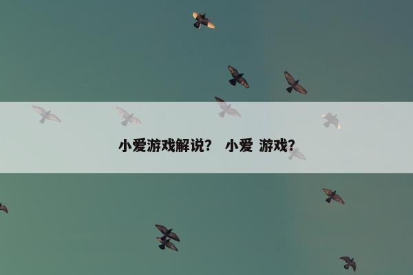 小爱游戏解说？ 小爱 游戏？