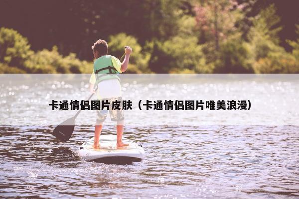 卡通情侣图片皮肤（卡通情侣图片唯美浪漫）
