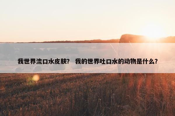 我世界流口水皮肤？ 我的世界吐口水的动物是什么？