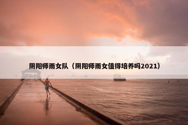 阴阳师雨女队（阴阳师雨女值得培养吗2021）