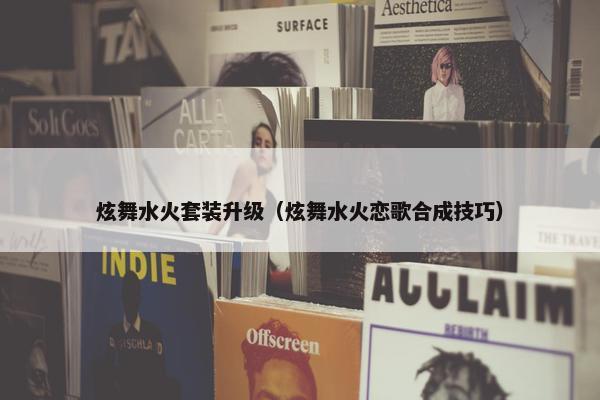 炫舞水火套装升级（炫舞水火恋歌合成技巧）