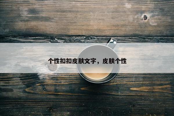 个性扣扣皮肤文字，皮肤个性