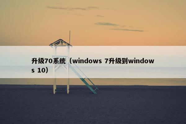 升级70系统（windows 7升级到windows 10）