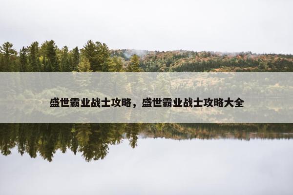盛世霸业战士攻略，盛世霸业战士攻略大全