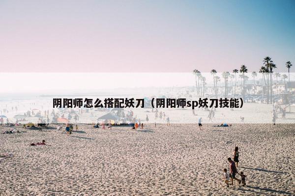 阴阳师怎么搭配妖刀（阴阳师sp妖刀技能）