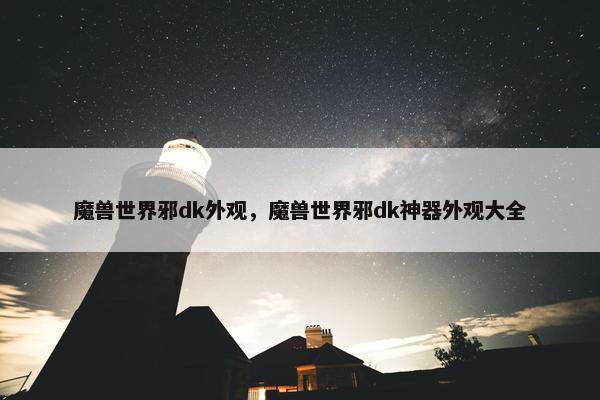 魔兽世界邪dk外观，魔兽世界邪dk神器外观大全