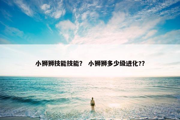 小狮狮技能技能？ 小狮狮多少级进化?？