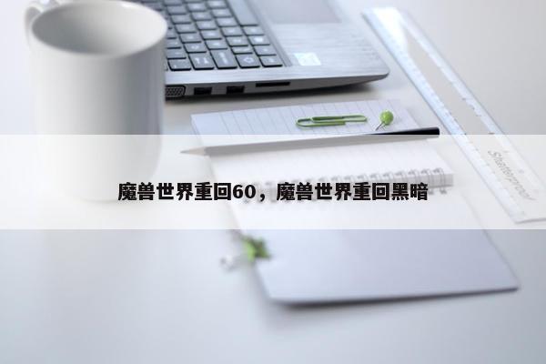魔兽世界重回60，魔兽世界重回黑暗