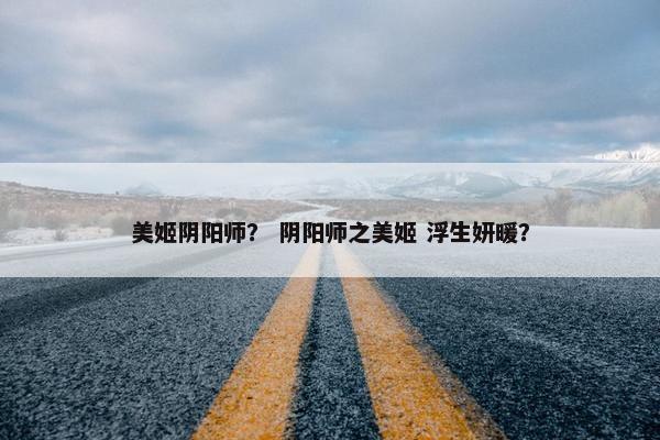 美姬阴阳师？ 阴阳师之美姬 浮生妍暖？
