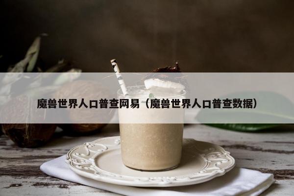 魔兽世界人口普查网易（魔兽世界人口普查数据）