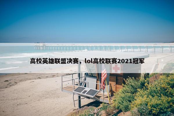 高校英雄联盟决赛，lol高校联赛2021冠军