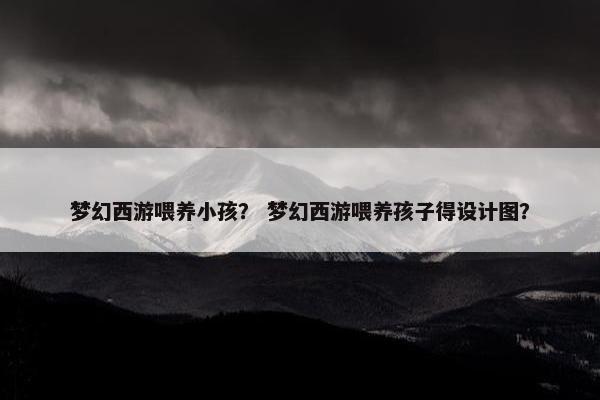 梦幻西游喂养小孩？ 梦幻西游喂养孩子得设计图？