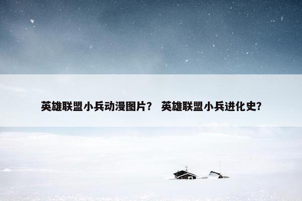 英雄联盟小兵动漫图片？ 英雄联盟小兵进化史？