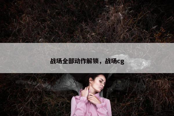 战场全部动作解锁，战场cg