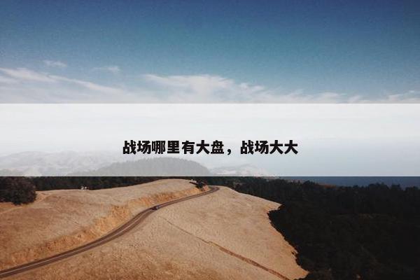 战场哪里有大盘，战场大大