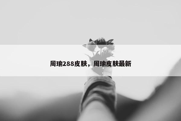 周瑜288皮肤，周瑜皮肤最新