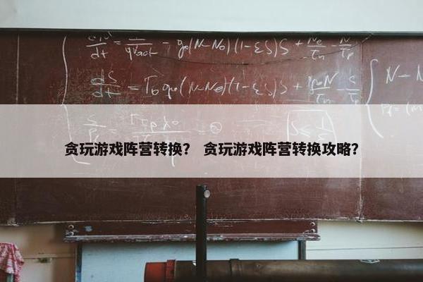 贪玩游戏阵营转换？ 贪玩游戏阵营转换攻略？